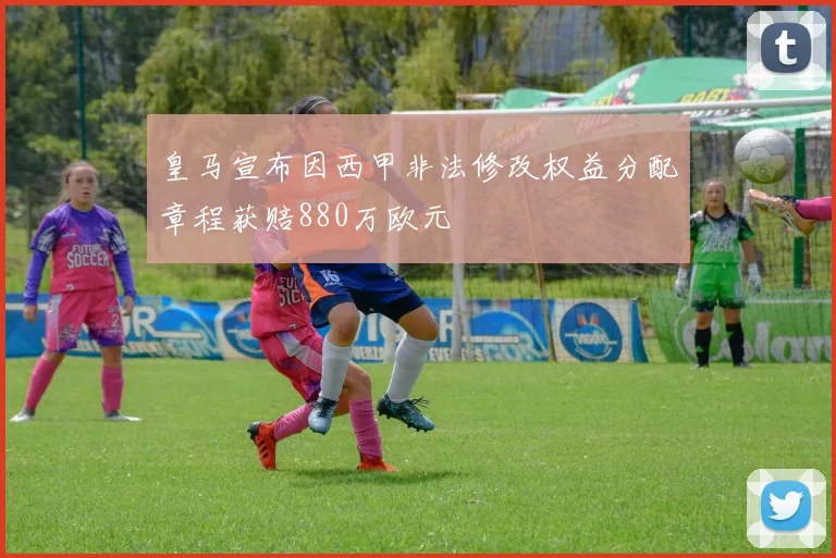 皇马宣布因西甲非法修改权益分配章程获赔880万欧元