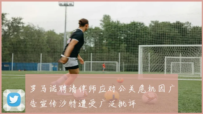 罗马诺聘请律师应对公关危机因广告宣传沙特遭受广泛批评