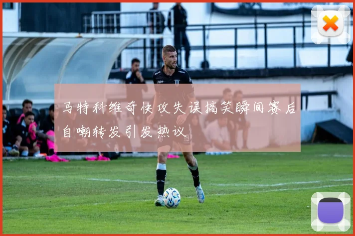马特科维奇快攻失误搞笑瞬间赛后自嘲转发引发热议