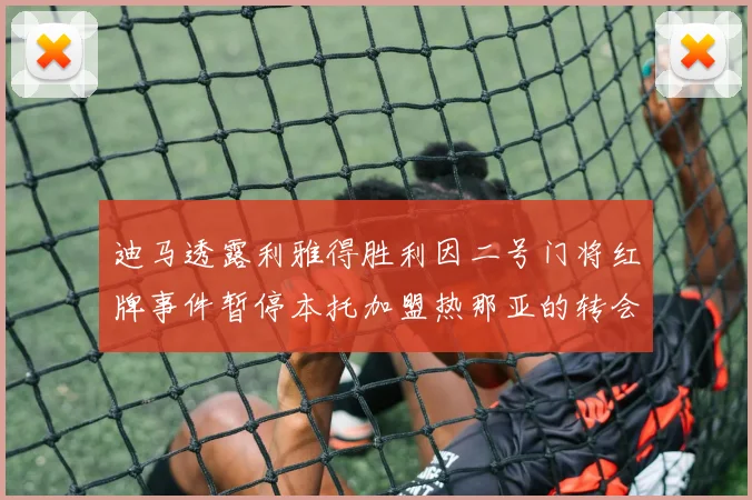 迪马透露利雅得胜利因二号门将红牌事件暂停本托加盟热那亚的转会事宜