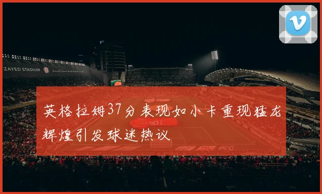英格拉姆37分表现如小卡重现猛龙辉煌引发球迷热议