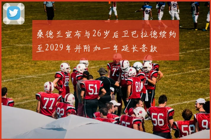 桑德兰宣布与26岁后卫巴拉德续约至2029年并附加一年延长条款