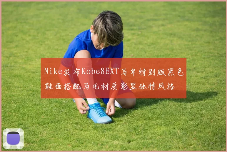 Nike发布Kobe8EXT马年特别版黑色鞋面搭配马毛材质彰显独特风格