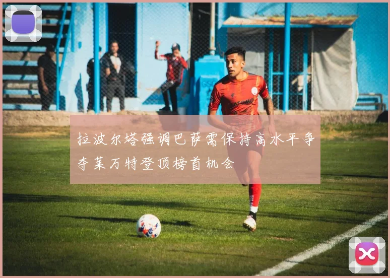 拉波尔塔强调巴萨需保持高水平争夺莱万特登顶榜首机会