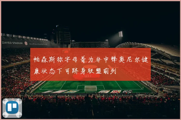 帕森斯称字母哥为非中锋奥尼尔健康状态下可跻身联盟前列