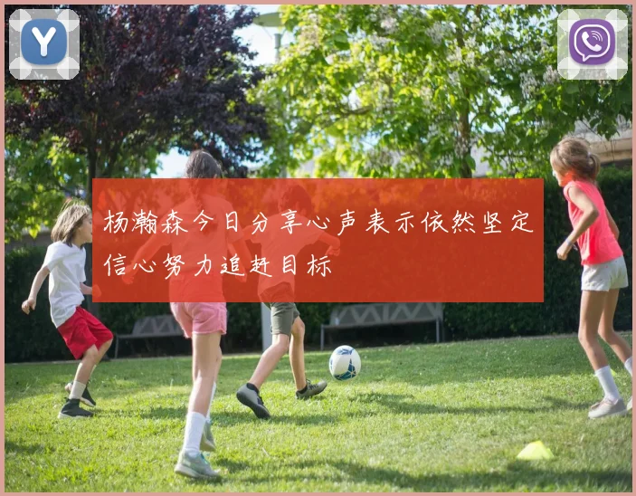杨瀚森今日分享心声表示依然坚定信心努力追赶目标