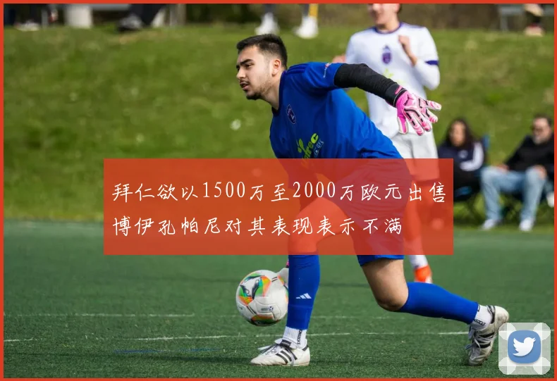 拜仁欲以1500万至2000万欧元出售博伊孔帕尼对其表现表示不满