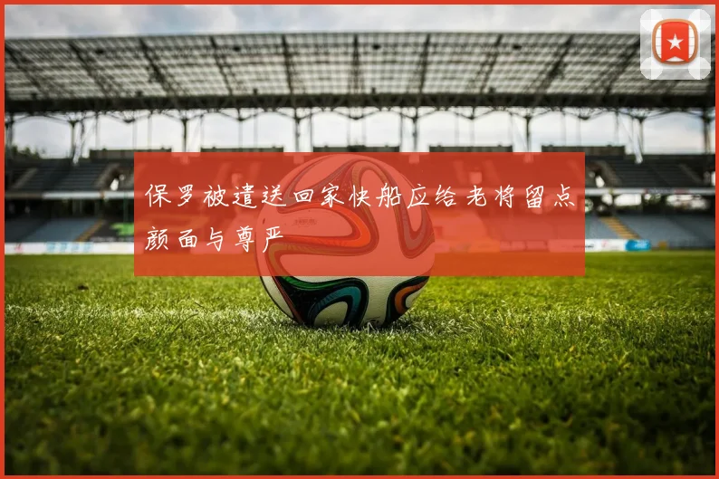 保罗被遣送回家快船应给老将留点颜面与尊严