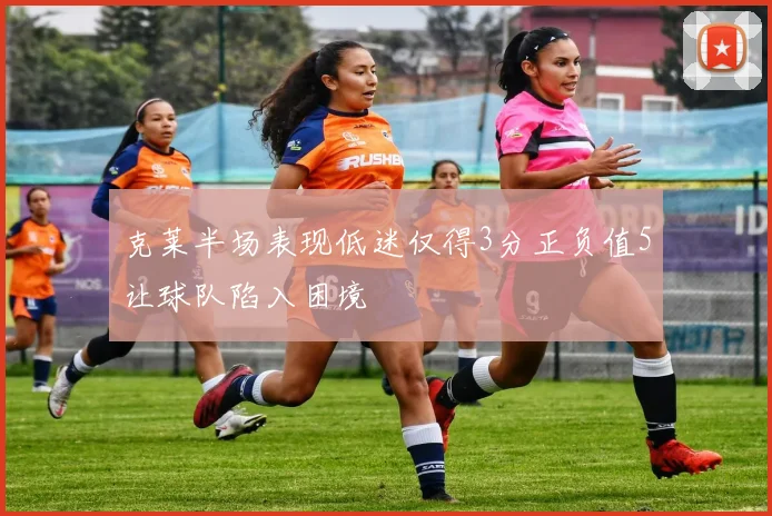 克莱半场表现低迷仅得3分正负值5让球队陷入困境