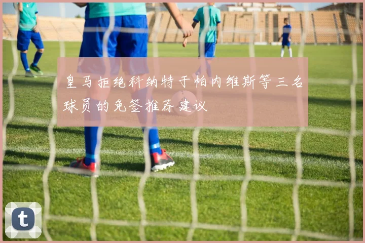 皇马拒绝科纳特于帕内维斯等三名球员的免签推荐建议