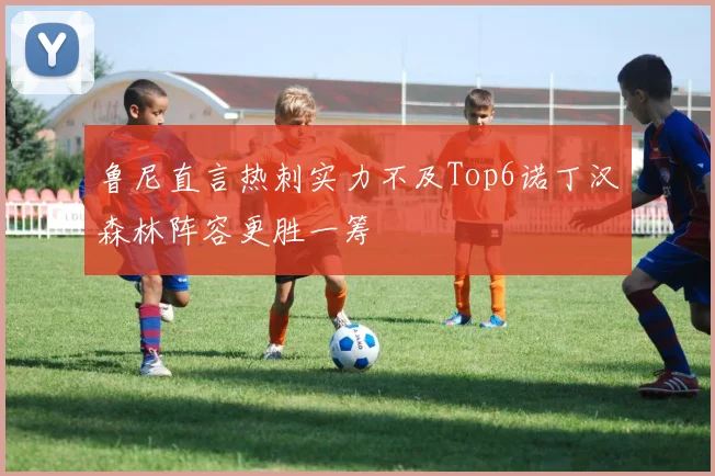鲁尼直言热刺实力不及Top6诺丁汉森林阵容更胜一筹