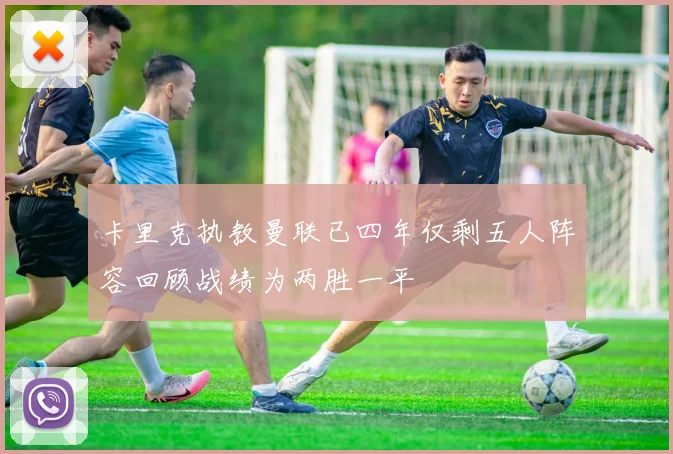 卡里克执教曼联已四年仅剩五人阵容回顾战绩为两胜一平