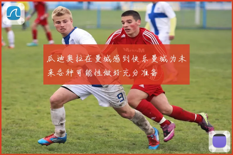 瓜迪奥拉在曼城感到快乐曼城为未来各种可能性做好充分准备