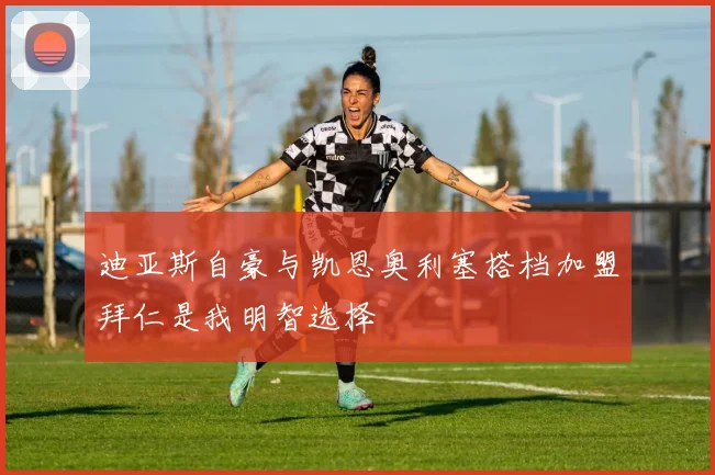 迪亚斯自豪与凯恩奥利塞搭档加盟拜仁是我明智选择