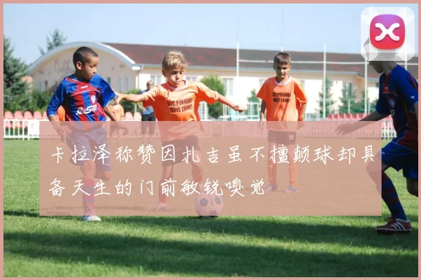 卡拉泽称赞因扎吉虽不擅颠球却具备天生的门前敏锐嗅觉