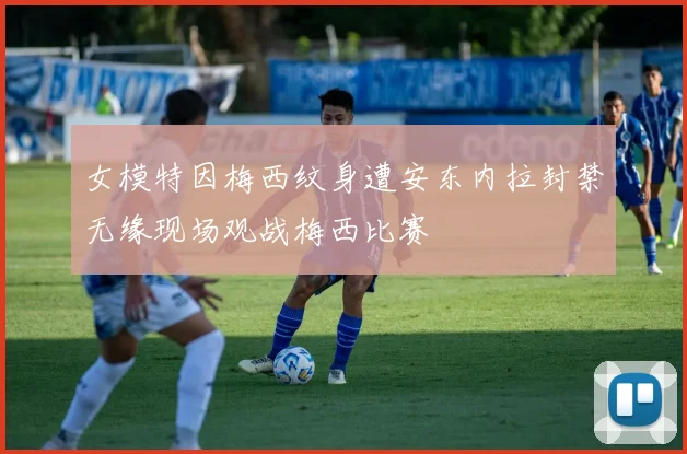女模特因梅西纹身遭安东内拉封禁无缘现场观战梅西比赛