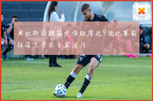 库杜斯因腿筋受伤缺席近9场比赛前往荷兰寻求专家治疗