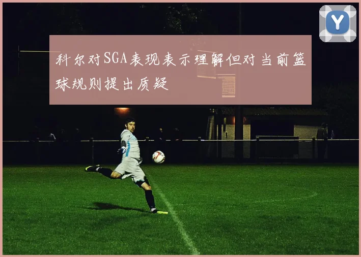 科尔对SGA表现表示理解但对当前篮球规则提出质疑