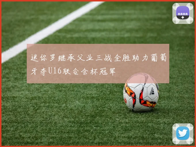 迷你罗继承父业三战全胜助力葡萄牙夺U16联合会杯冠军
