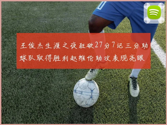 王俊杰生涯之夜狂砍27分7记三分助球队取得胜利赵维伦助攻表现亮眼