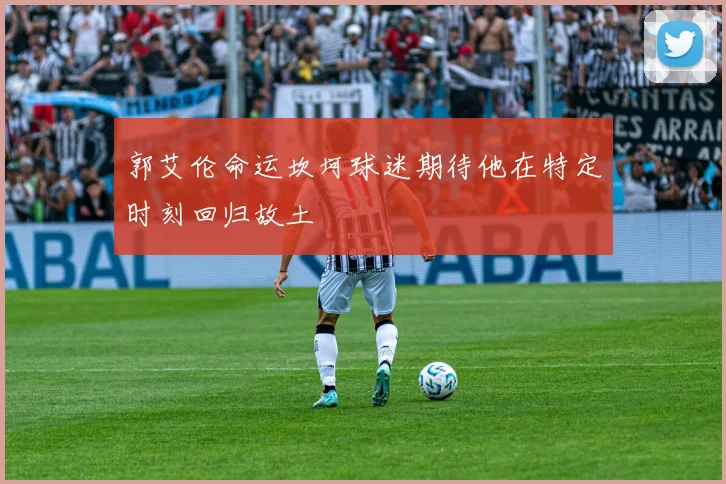 郭艾伦命运坎坷球迷期待他在特定时刻回归故土
