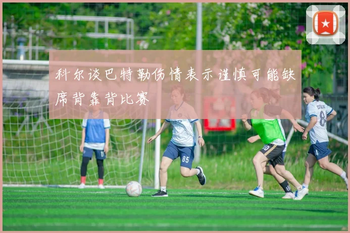 科尔谈巴特勒伤情表示谨慎可能缺席背靠背比赛