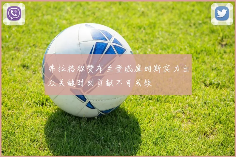 弗拉格称赞布兰登威廉姆斯实力出众关键时刻贡献不可或缺