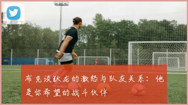 布克谈狄龙的激怒与队友关系：他是你希望的战斗伙伴