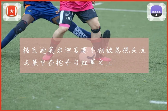 格瓦迪奥尔坦言赛季初被忽视关注点集中在枪手与红军之上