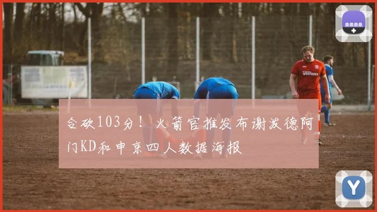 合砍103分！火箭官推发布谢泼德阿门KD和申京四人数据海报