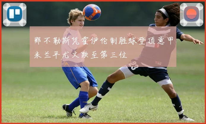那不勒斯凭霍伊伦制胜球登顶意甲米兰平尤文跌至第三位