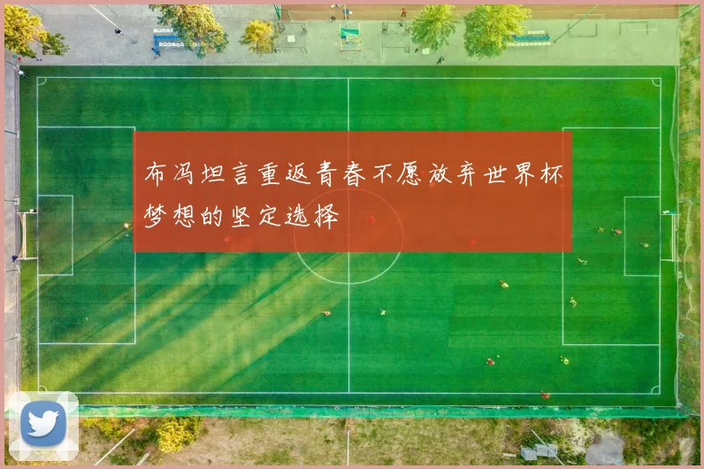 布冯坦言重返青春不愿放弃世界杯梦想的坚定选择