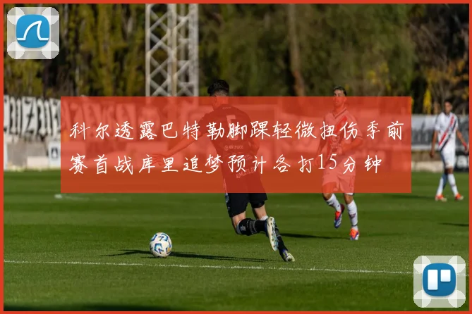 科尔透露巴特勒脚踝轻微扭伤季前赛首战库里追梦预计各打15分钟