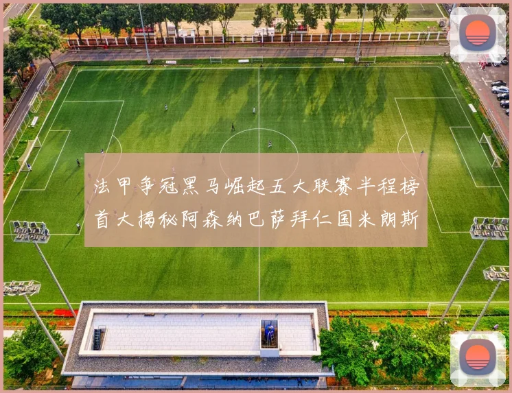 法甲争冠黑马崛起五大联赛半程榜首大揭秘阿森纳巴萨拜仁国米朗斯齐聚巅峰