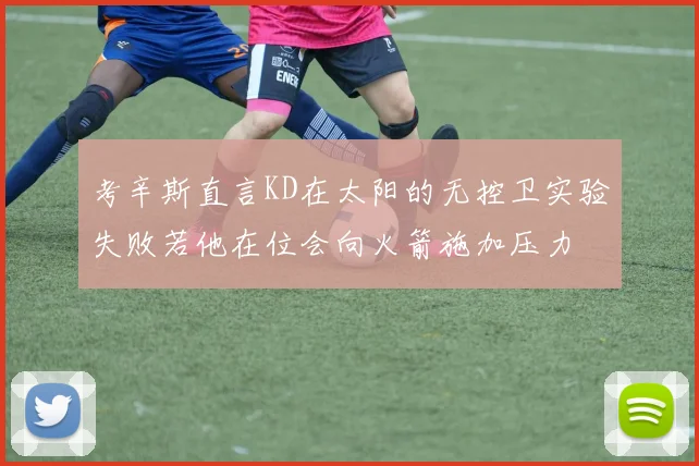 考辛斯直言KD在太阳的无控卫实验失败若他在位会向火箭施加压力